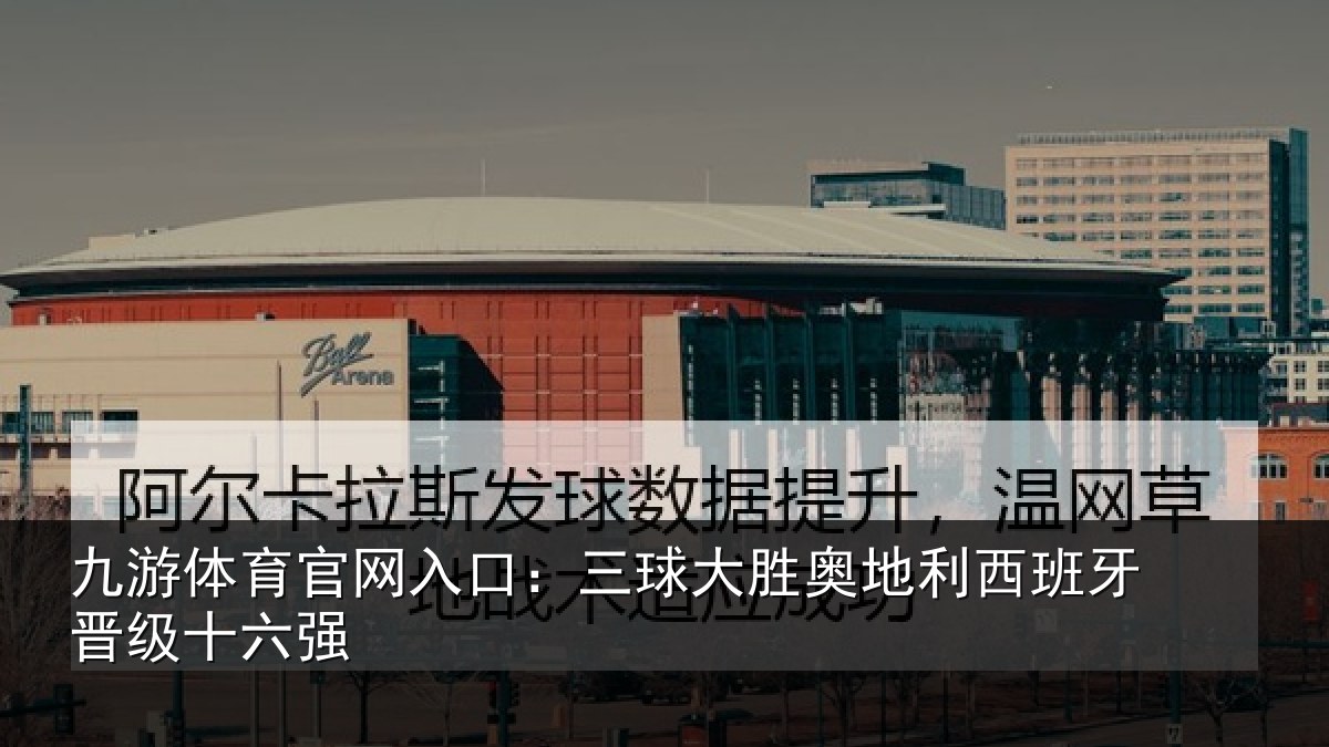 九游体育官网入口:三球大胜奥地利西班牙晋级十六强