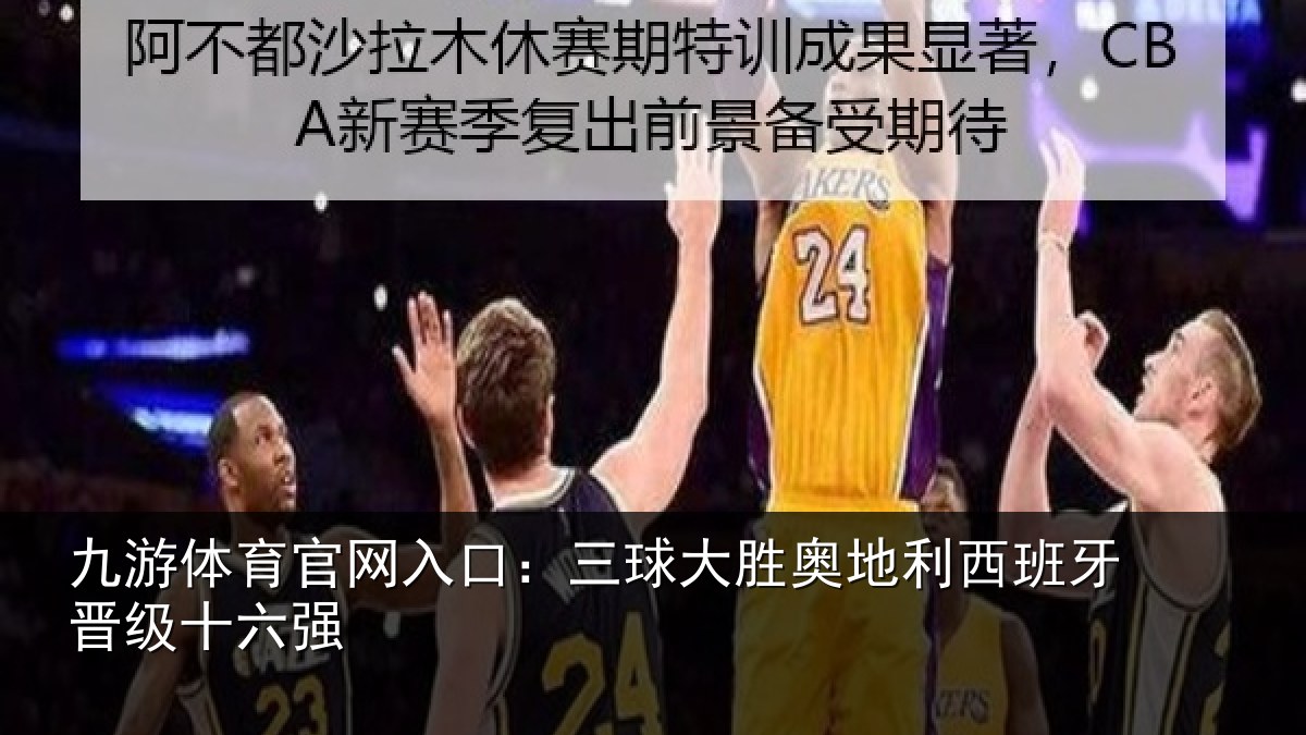 九游体育官网入口:三球大胜奥地利西班牙晋级十六强