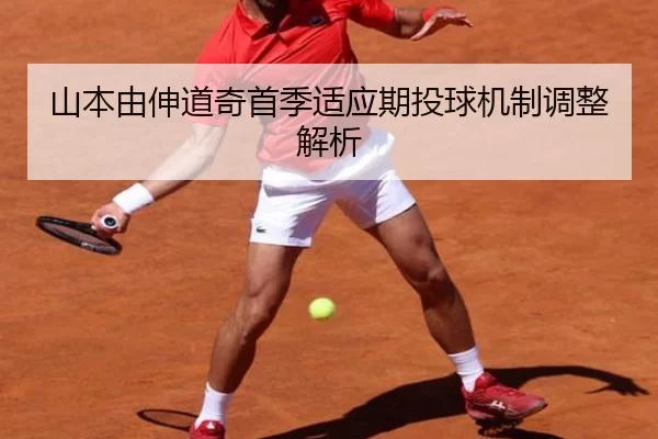 山本由伸道奇首季适应期投球机制调整解析