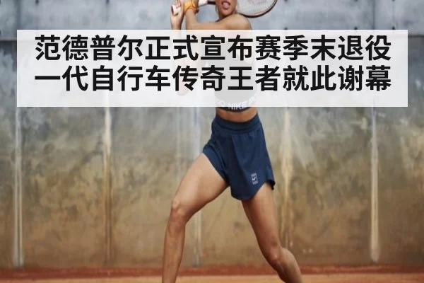 范德普尔正式宣布赛季末退役一代自行车传奇王者就此谢幕