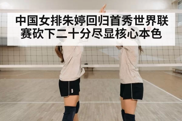中国女排朱婷回归首秀世界联赛砍下二十分尽显核心本色