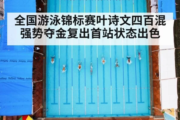 全国游泳锦标赛叶诗文四百混强势夺金复出首站状态出色