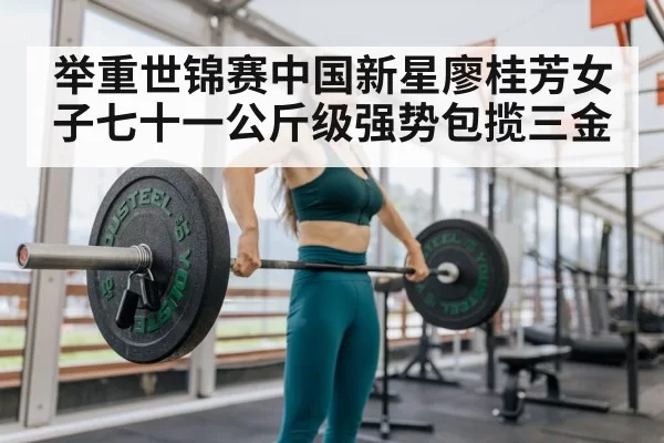举重世锦赛中国新星廖桂芳女子七十一公斤级强势包揽三金