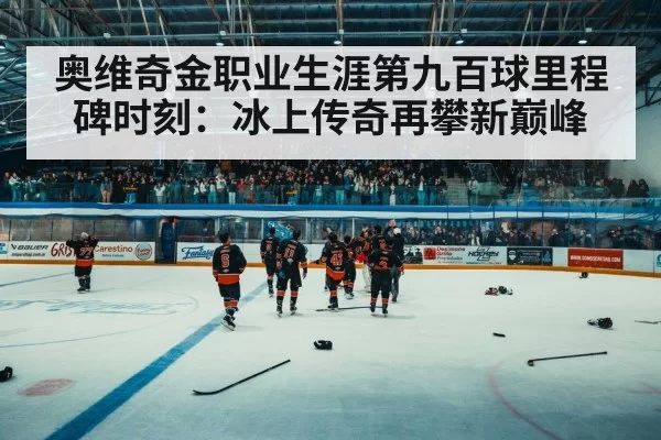 奥维奇金职业生涯第九百球里程碑时刻:冰上传奇再攀新巅峰