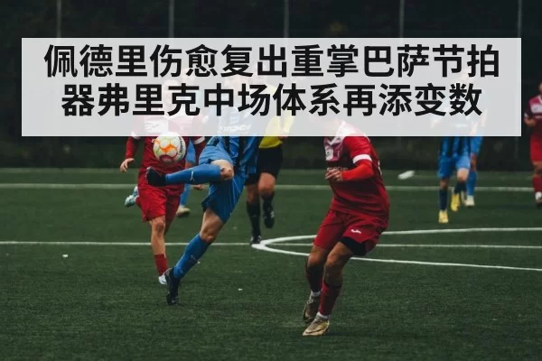 佩德里伤愈复出重掌巴萨节拍器弗里克中场体系再添变数