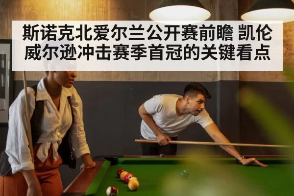 斯诺克北爱尔兰公开赛前瞻 凯伦威尔逊冲击赛季首冠的关键看点